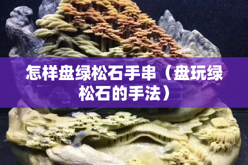怎樣盤綠松石手串（盤玩綠松石的手法）