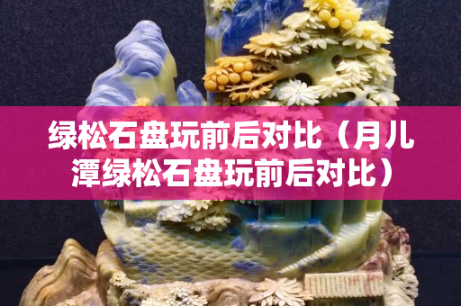 綠松石盤玩前后對比（月兒潭綠松石盤玩前后對比）