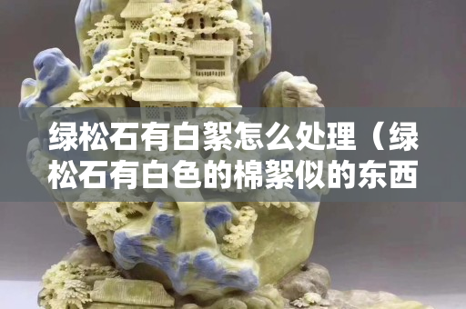 綠松石有白絮怎么處理（綠松石有白色的棉絮似的東西）