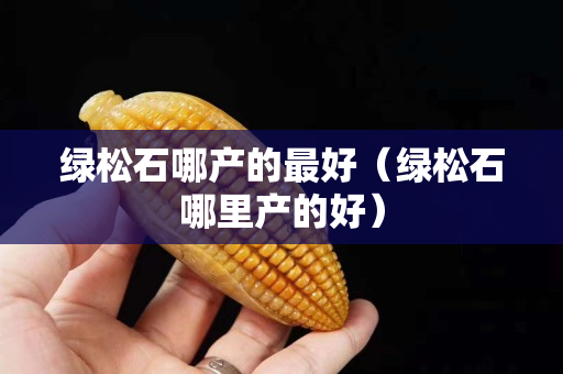 綠松石哪產的最好（綠松石哪里產的好）