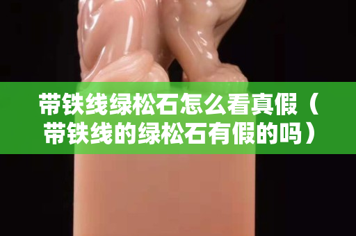 帶鐵線綠松石怎么看真假（帶鐵線的綠松石有假的嗎）