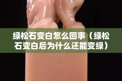 綠松石變白怎么回事（綠松石變白后為什么還能變綠）
