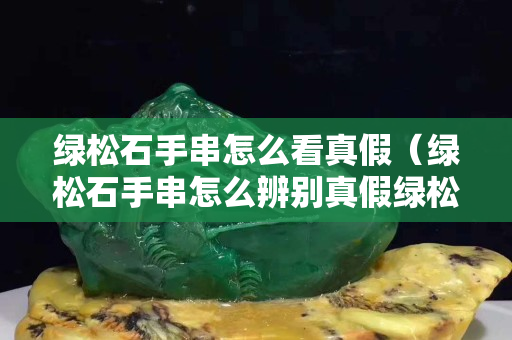 綠松石手串怎么看真假（綠松石手串怎么辨別真假綠松石）