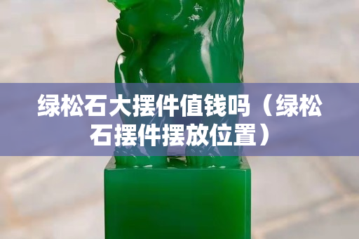 綠松石大擺件值錢嗎（綠松石擺件擺放位置）