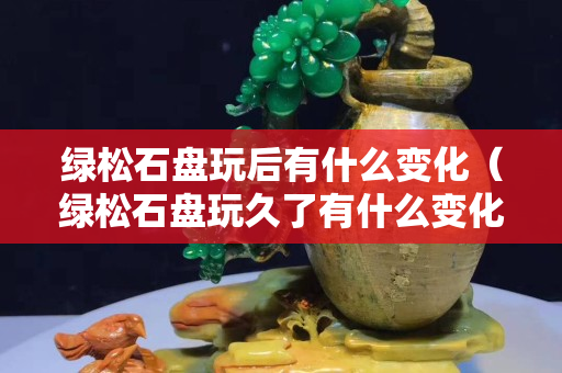 綠松石盤玩后有什么變化（綠松石盤玩久了有什么變化）