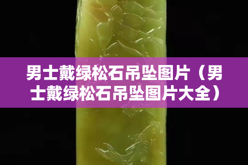 男士戴綠松石吊墜圖片（男士戴綠松石吊墜圖片大全）