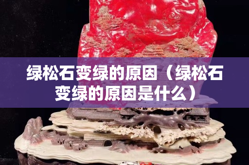 綠松石變綠的原因（綠松石變綠的原因是什么）