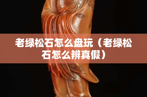 老綠松石怎么盤玩（老綠松石怎么辨真假）