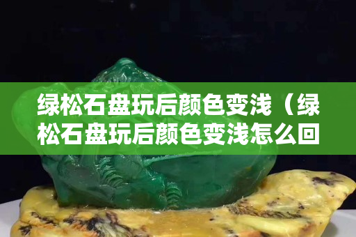綠松石盤玩后顏色變淺（綠松石盤玩后顏色變淺怎么回事）