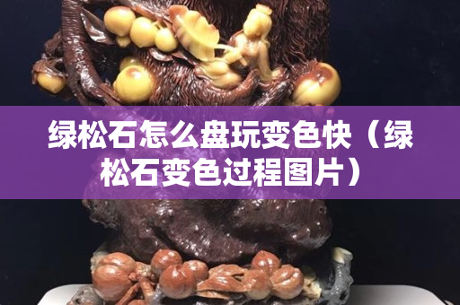 綠松石怎么盤玩變色快（綠松石變色過程圖片）
