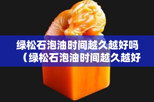 綠松石泡油時間越久越好嗎（綠松石泡油時間越久越好嗎）