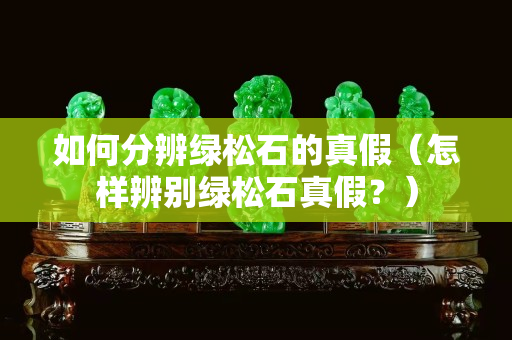 如何分辨綠松石的真假（怎樣辨別綠松石真假？）