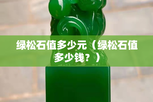 綠松石值多少元（綠松石值多少錢？）