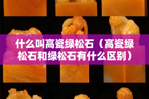 什么叫高瓷綠松石（高瓷綠松石和綠松石有什么區(qū)別）