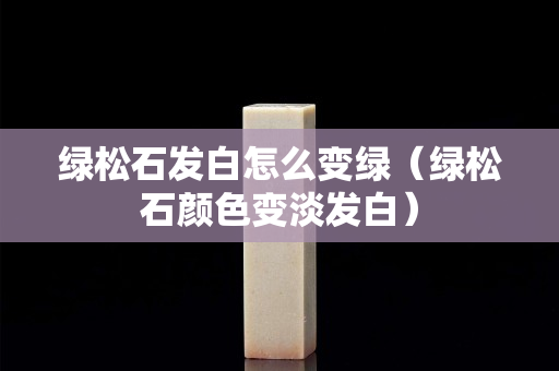 綠松石發(fā)白怎么變綠（綠松石顏色變淡發(fā)白）