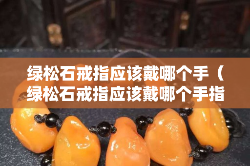 綠松石戒指應(yīng)該戴哪個(gè)手（綠松石戒指應(yīng)該戴哪個(gè)手指好）