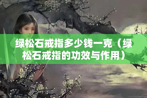 綠松石戒指多少錢一克（綠松石戒指的功效與作用）