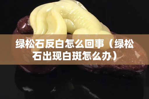 綠松石反白怎么回事（綠松石出現白斑怎么辦）