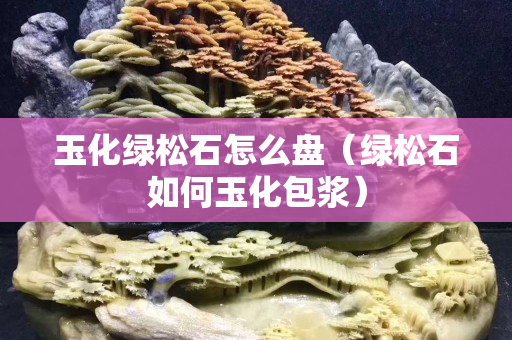 玉化綠松石怎么盤（綠松石如何玉化包漿）