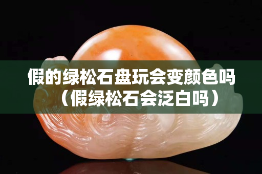 假的綠松石盤玩會變顏色嗎（假綠松石會泛白嗎）