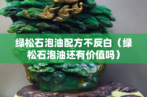綠松石泡油配方不反白（綠松石泡油還有價(jià)值嗎）