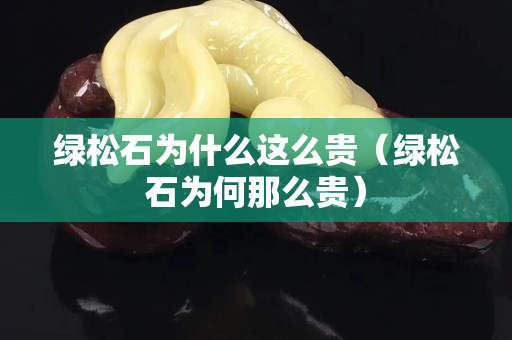 綠松石為什么這么貴（綠松石為何那么貴）