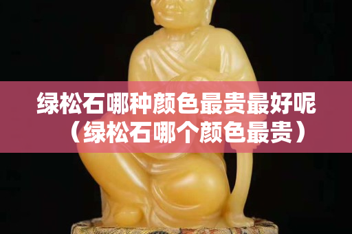 綠松石哪種顏色最貴最好呢（綠松石哪個(gè)顏色最貴）