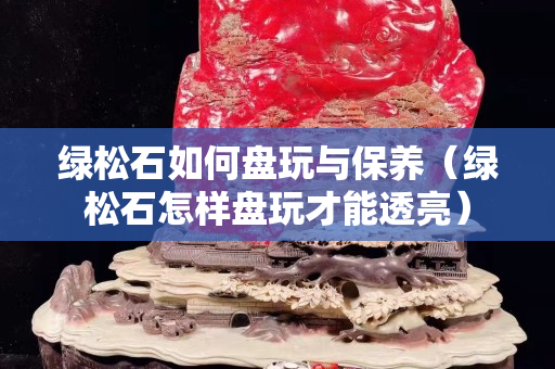 綠松石如何盤(pán)玩與保養(yǎng)（綠松石怎樣盤(pán)玩才能透亮）