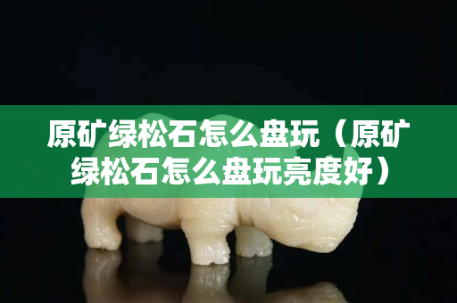 原礦綠松石怎么盤玩（原礦綠松石怎么盤玩亮度好）