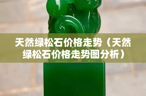 天然綠松石價格走勢（天然綠松石價格走勢圖分析）