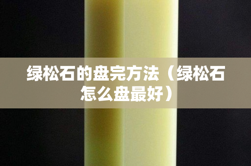 綠松石的盤完方法（綠松石怎么盤最好）