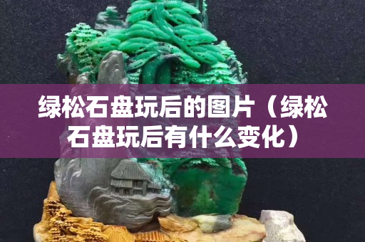 綠松石盤玩后的圖片（綠松石盤玩后有什么變化）