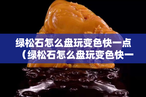 綠松石怎么盤玩變色快一點（綠松石怎么盤玩變色快一點呢）