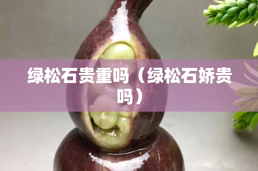 綠松石貴重嗎（綠松石嬌貴嗎）