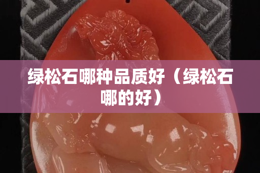 綠松石哪種品質好（綠松石哪的好）
