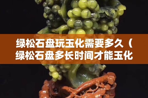 綠松石盤玩玉化需要多久（綠松石盤多長時間才能玉化）