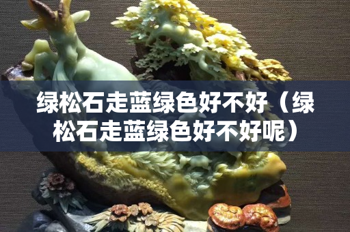 綠松石走藍綠色好不好（綠松石走藍綠色好不好呢）