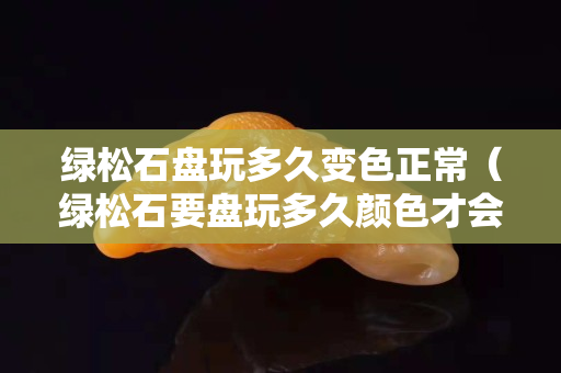 綠松石盤玩多久變色正常（綠松石要盤玩多久顏色才會變深）