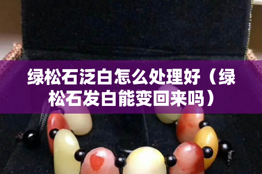 綠松石泛白怎么處理好（綠松石發白能變回來嗎）