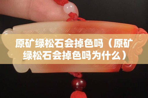 原礦綠松石會掉色嗎（原礦綠松石會掉色嗎為什么）