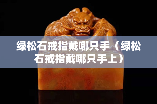 綠松石戒指戴哪只手（綠松石戒指戴哪只手上）