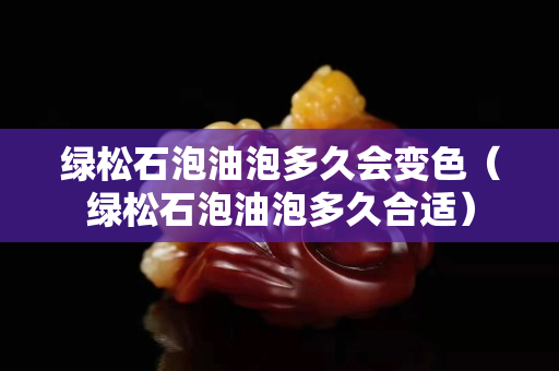 綠松石泡油泡多久會變色（綠松石泡油泡多久合適）