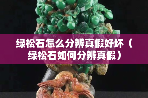綠松石怎么分辨真假好壞（綠松石如何分辨真假）
