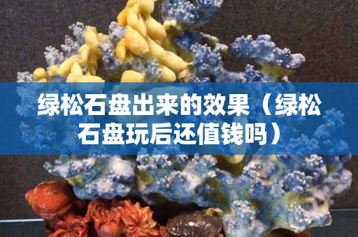 綠松石盤出來的效果（綠松石盤玩后還值錢嗎）