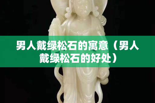 男人戴綠松石的寓意（男人戴綠松石的好處）
