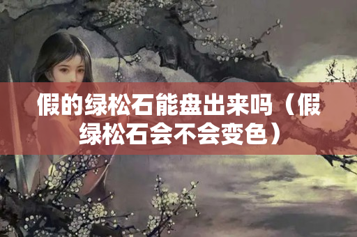 假的綠松石能盤出來嗎（假綠松石會不會變色）