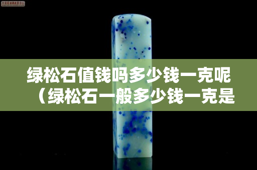 綠松石值錢嗎多少錢一克呢（綠松石一般多少錢一克是什么顏色）