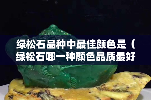 綠松石品種中最佳顏色是（綠松石哪一種顏色品質最好）
