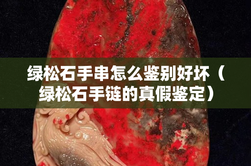 綠松石手串怎么鑒別好壞（綠松石手鏈的真假鑒定）