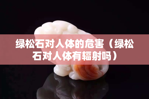 綠松石對人體的危害（綠松石對人體有輻射嗎）